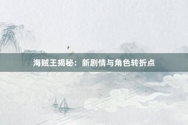 海贼王揭秘：新剧情与角色转折点