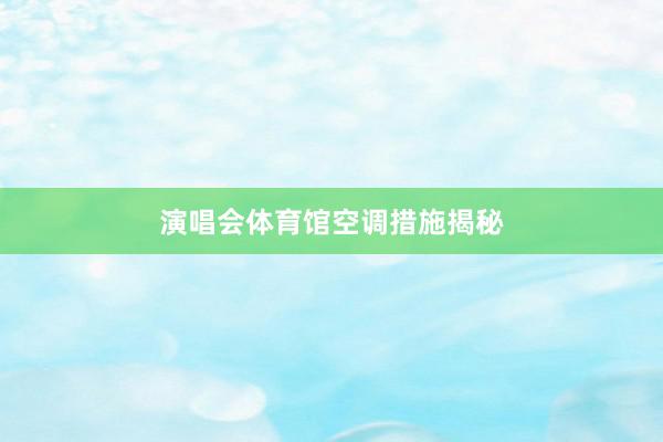 演唱会体育馆空调措施揭秘