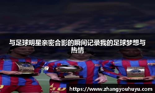 与足球明星亲密合影的瞬间记录我的足球梦想与热情